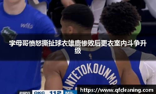 字母哥愤怒撕扯球衣雄鹿惨败后更衣室内斗争升级