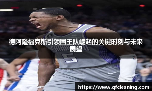 德阿隆福克斯引领国王队崛起的关键时刻与未来展望