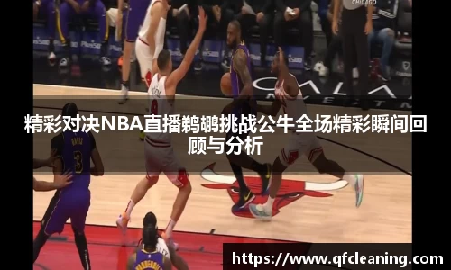 精彩对决NBA直播鹈鹕挑战公牛全场精彩瞬间回顾与分析