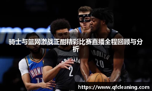 骑士与篮网激战正酣精彩比赛直播全程回顾与分析