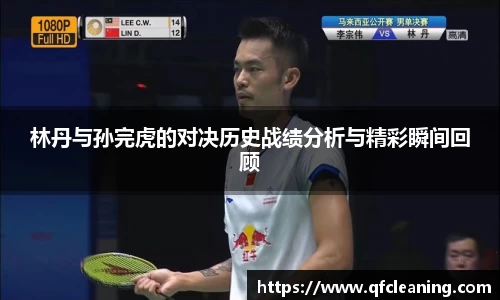 林丹与孙完虎的对决历史战绩分析与精彩瞬间回顾